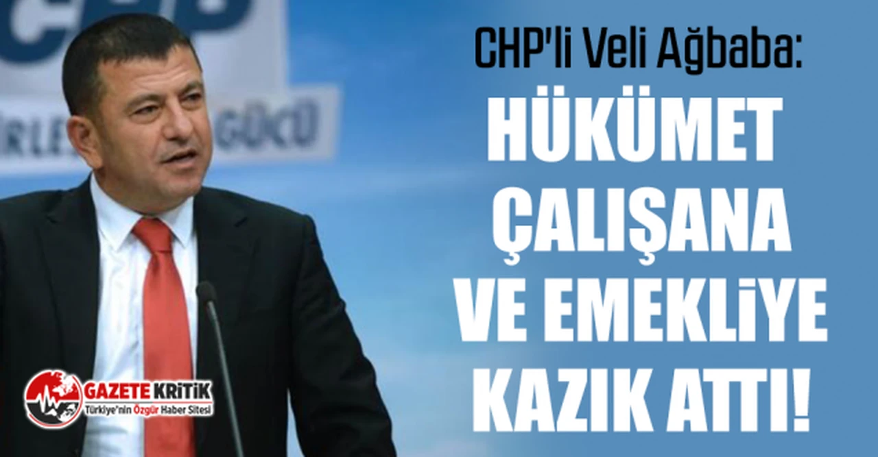 CHP'li Veli Ağbaba: Hükümet çalışana ve emekliye kazık attı!