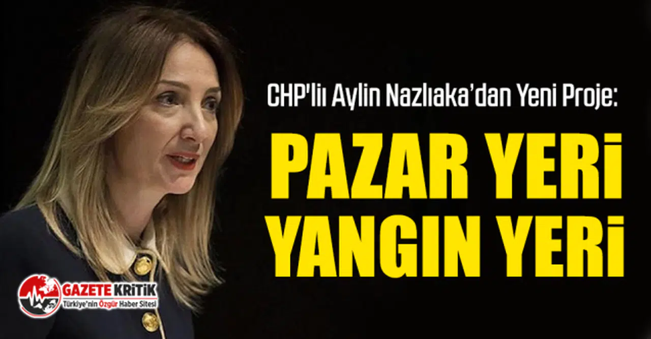 CHP'liı Aylin Nazlıaka’dan Yeni Proje: Pazar Yeri Yangın Yeri