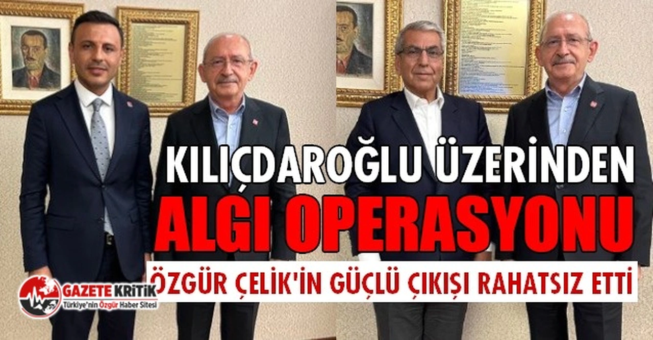 ÖZGÜR ÇELİK'İN GÜÇLÜ ÇIKIŞI RAHATSIZ ETTİ: KILIÇDAROĞLU ÜZERİNDEN ALGI OPERASYONU