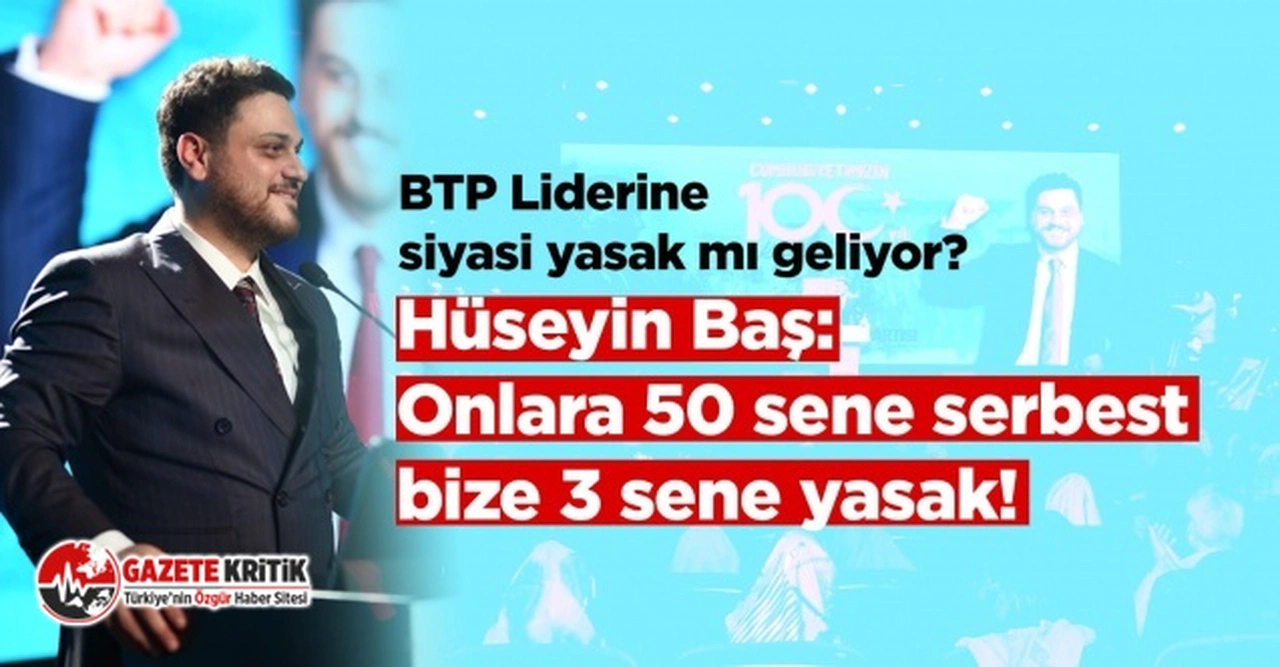 BTP Lideri Hüseyin Baş’a siyasi yasak mı geliyor?