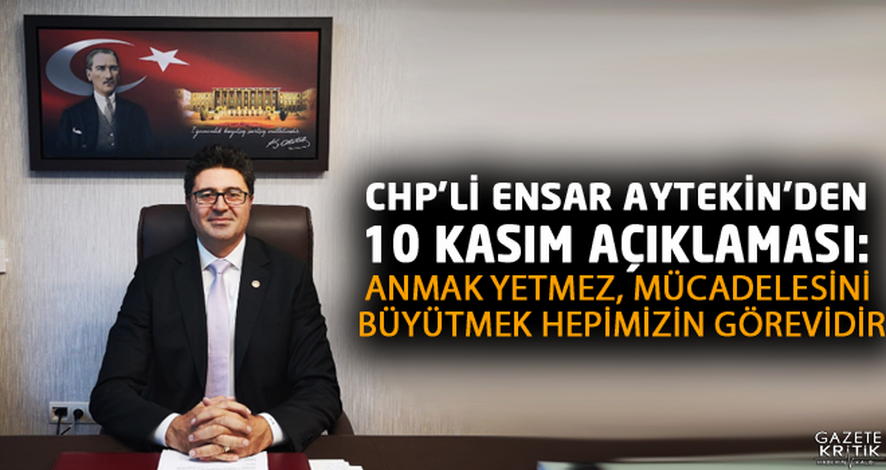 CHP'Lİ ENSAR AYTEKİN'DEN 10 KASIM AÇIKLAMASI: ANMAK YETMEZ, MÜCADELESİNİ BÜYÜTMEK HEPİMİZİN GÖREVİDİR