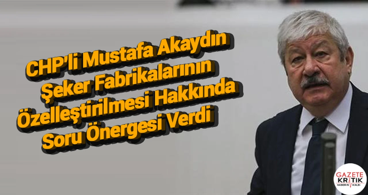 CHP'li Mustafa Akaydın Şeker Fabrikalarının Özelleştirilmesi Hakkında Soru Önergesi Verdi