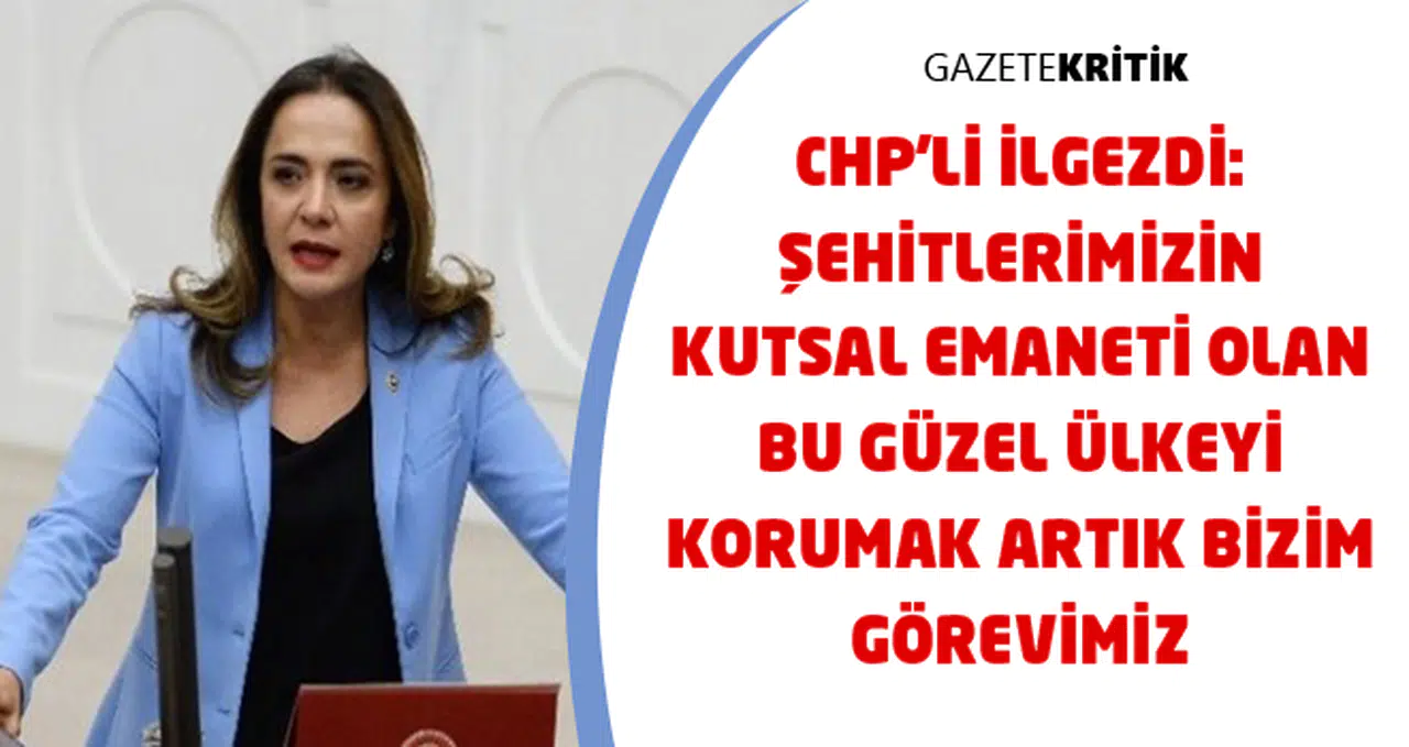 CHP'Lİ İLGEZDİ: ŞEHİTLERİMİZİN KUTSAL EMANETİ OLAN BU GÜZEL ÜLKEYİ KORUMAK ARTIK BİZİM GÖREVİMİZ