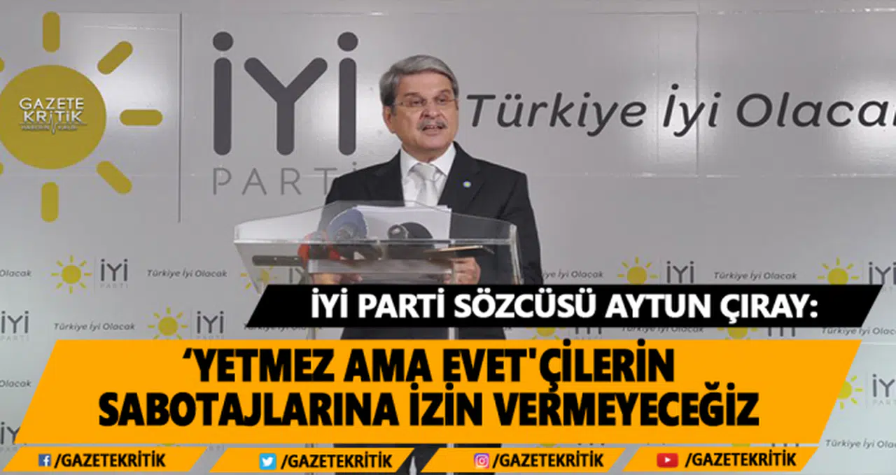 İYİ Parti Sözcüsü Aytun Çıray : Yetmez ama evet'çilerin sabotajlarına izin vermeyeceğiz