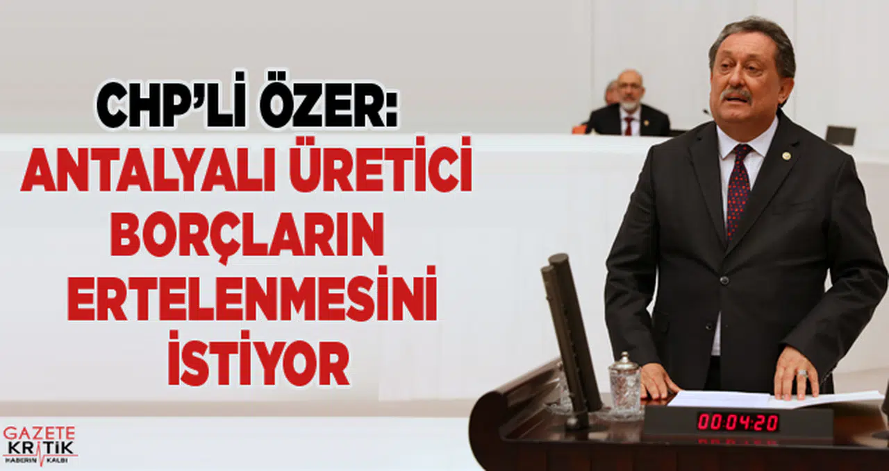 CHP'Lİ ÖZER: ANTALYALI ÜRETİCİ BORÇLARIN ERTELENMESİNİ İSTİYOR