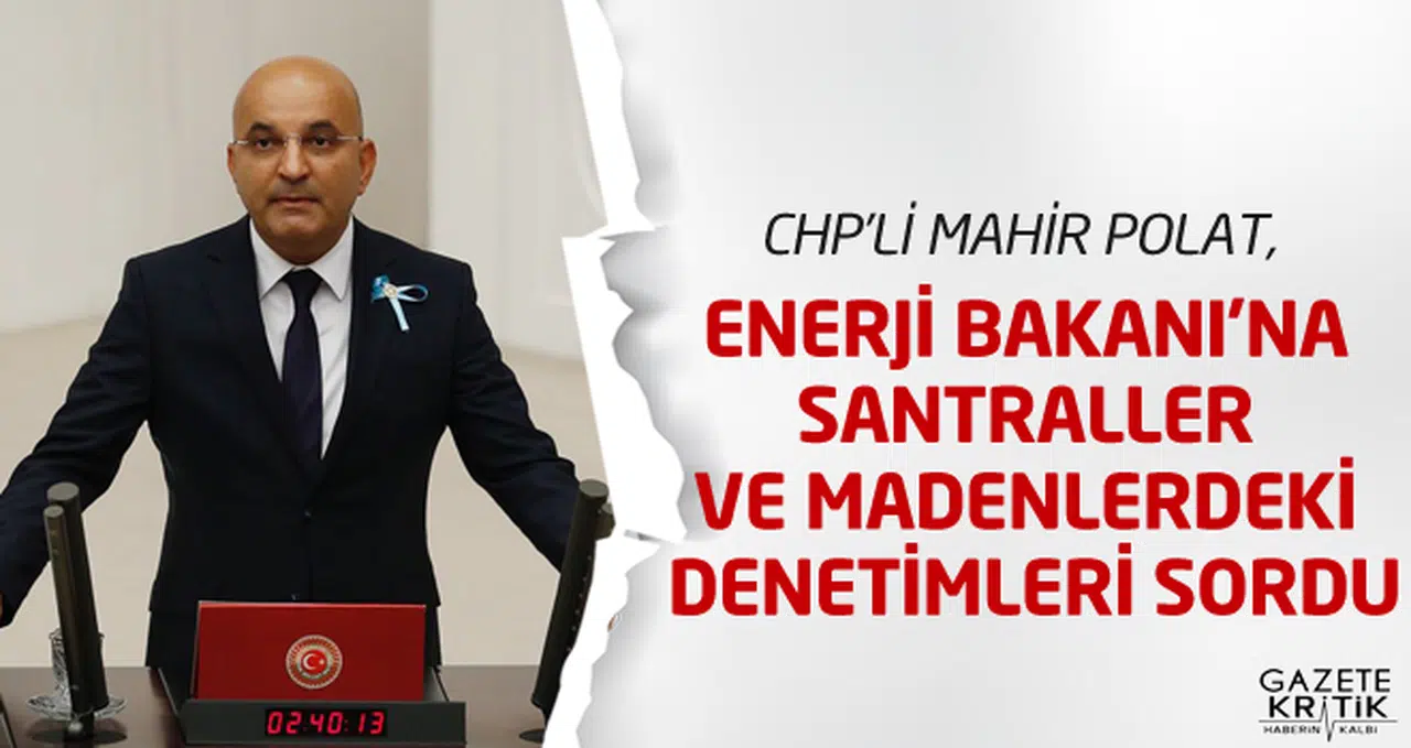 CHP'Lİ MAHİR POLAT, ENERJİ BAKANI'NA SANTRALLER VE MADENLERDEKİ DENETİMLERİ SORDU