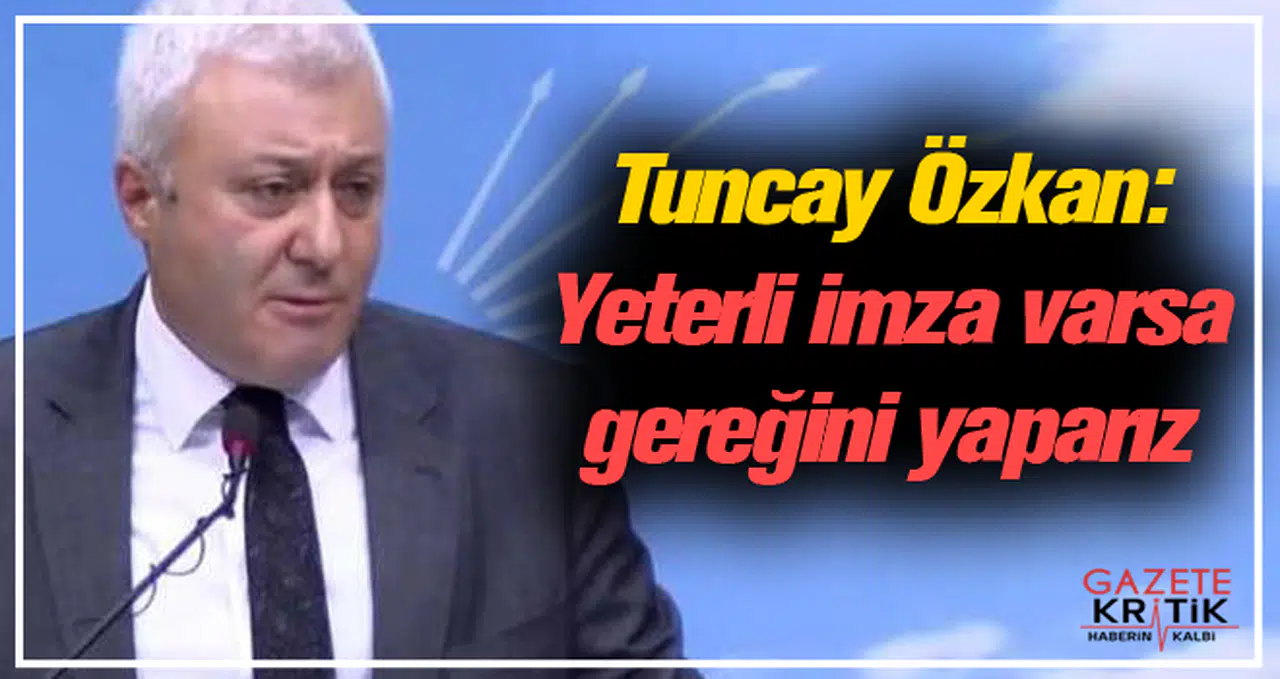 CHP'li Tuncay Özkan: Yeterli imza varsa gereğini yaparız