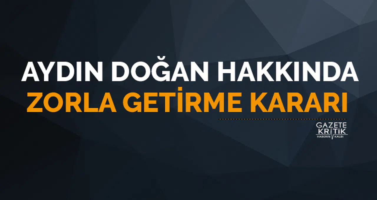 Aydın Doğan hakkında zorla getirme kararı