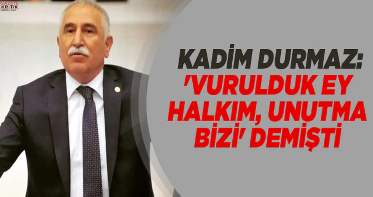 CHP'Lİ KADİM DURMAZ:'VURULDUK EY HALKIM, UNUTMA BİZİ' DEMİŞTİ