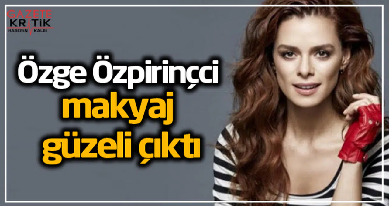 Özge Özpirinçci makyaj güzeli çıktı