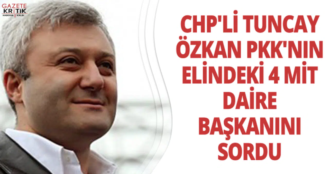 CHP'Lİ TUNCAY ÖZKAN PKK'NIN ELİNDEKİ 4 MİT DAİRE BAŞKANINI SORDU