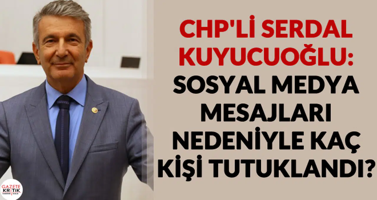 CHP'li Serdal Kuyucuoğlu:SOSYAL MEDYA MESAJLARI NEDENİYLE KAÇ KİŞİ TUTUKLANDI?