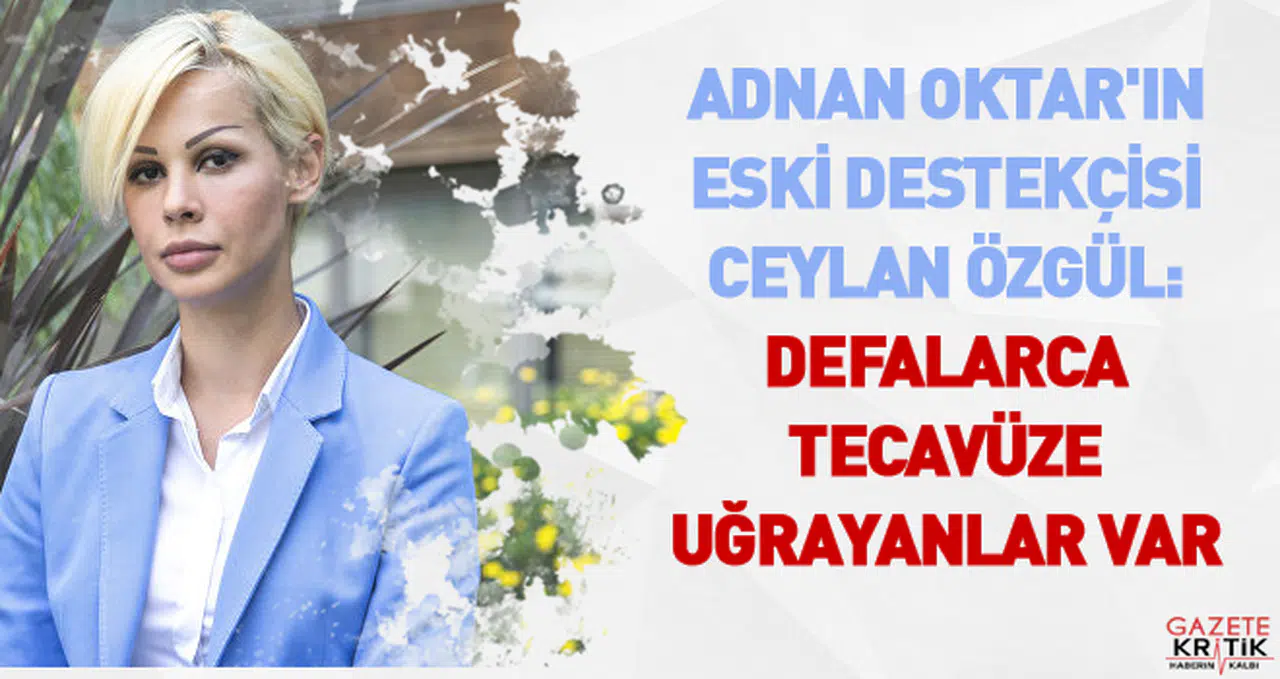 Adnan Oktar'ın eski destekçisi Ceylan Özgül: Defalarca tecavüze uğrayanlar var
