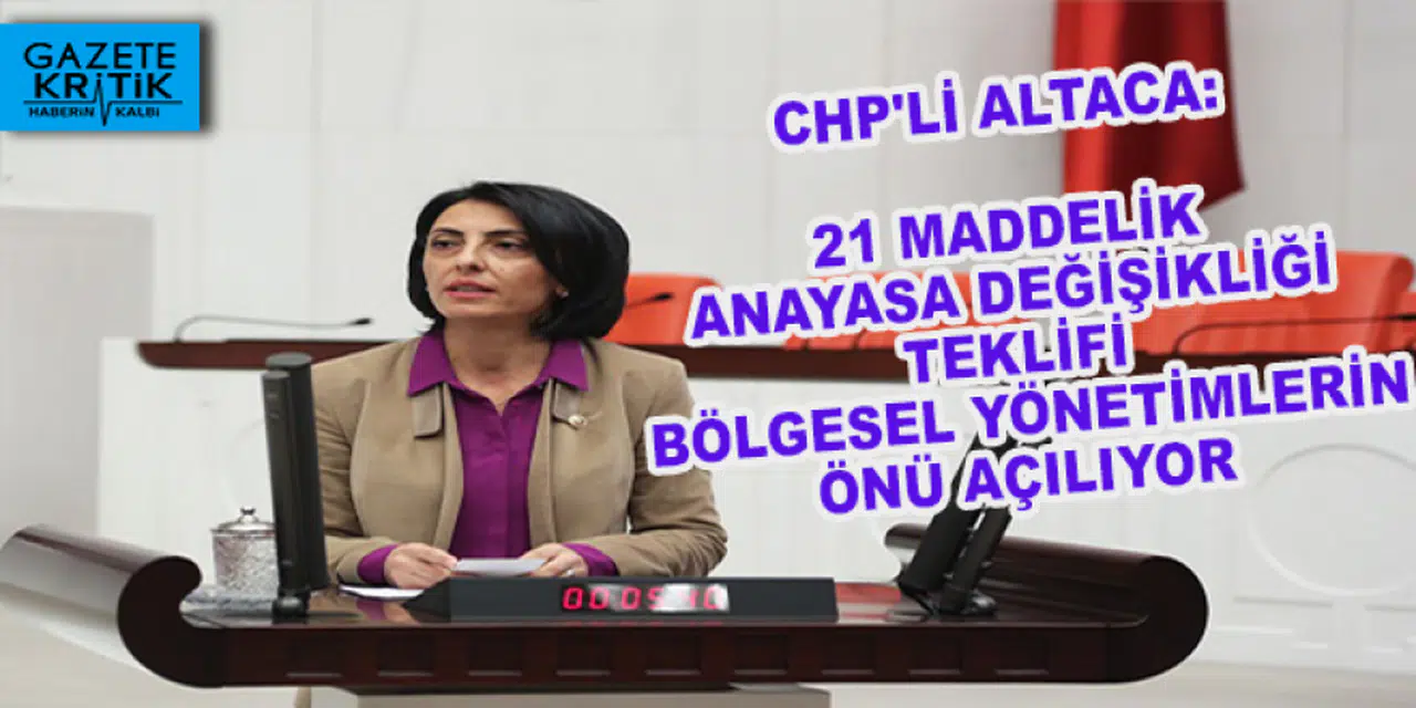 CHP'Lİ ALTACA:21 MADDELİK ANAYASA DEĞİŞİKLİĞİ TEKLİFİ BÖLGESEL YÖNETİMLERİN ÖNÜ AÇILIYOR