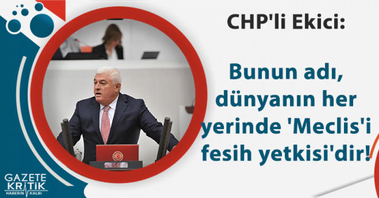 CHP'li Ekici: Bunun adı, dünyanın her yerinde 'Meclis'i fesih yetkisi'dir!