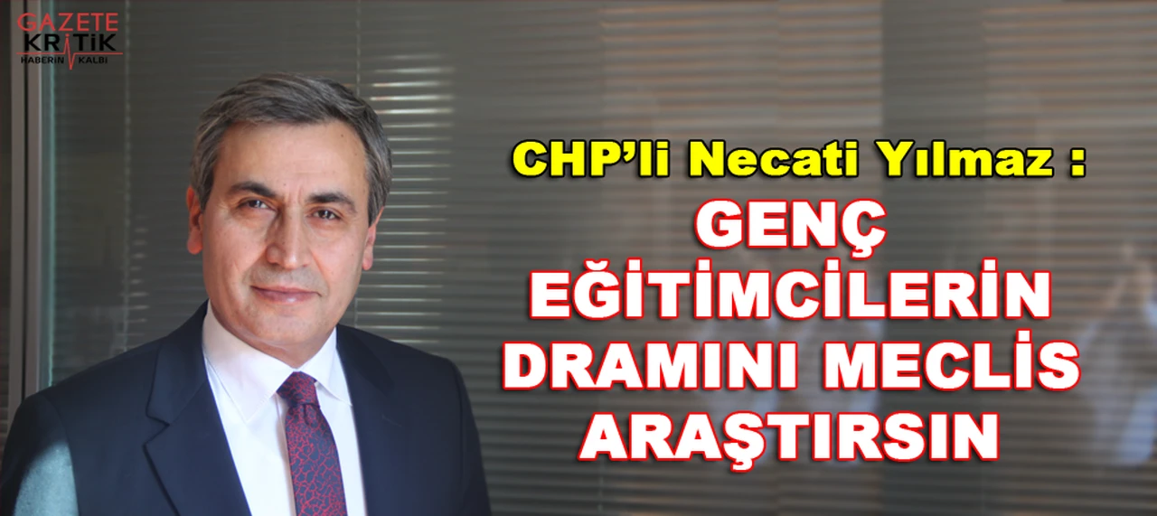 CHP'li Necati YILMAZ: 'GENÇ EĞİTİMCİLERİN DRAMINI MECLİS ARAŞTIRSIN'