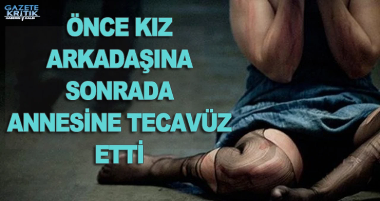 ÖNCE KIZ ARKADAŞINA SONRADA ANNESİNE TECAVÜZ ETTİ