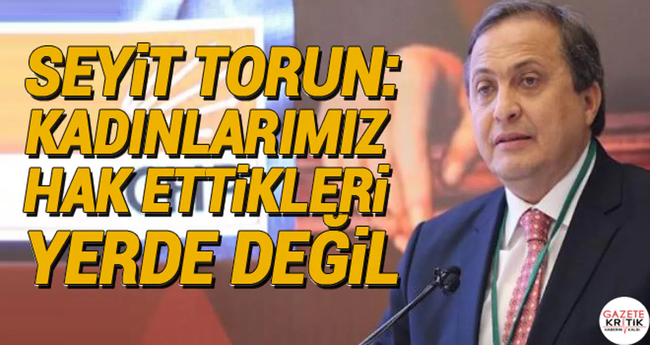 CHP'li Seyit Torun: Kadınlarımız hak ettikleri yerde değil