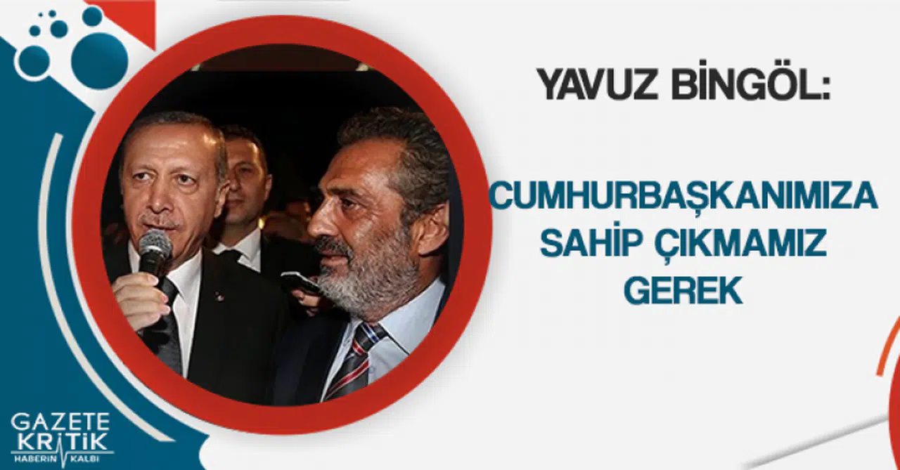 Yavuz Bingöl: Cumhurbaşkanımıza sahip çıkmamız gerek