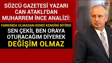 SÖZCÜ GAZETESİ YAZARI CAN ATAKLI:MUHARREM İNCE KENDİNİ BİTİRDİ