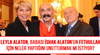 Leyla Alaton, babası İshak Alaton'un Fethullah için neler yaptığını unutturmak mı istiyor