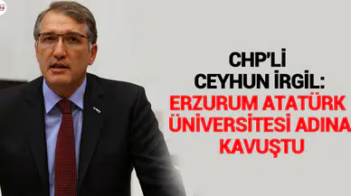 CHP'Lİ CEYHUN İRGİL: ERZURUM ATATÜRK ÜNİVERSİTESİ ADINA KAVUŞTU