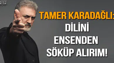 Tamer Karadağlı: Dilini ensenden söküp alırım!