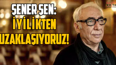Şener Şen: İyilikten uzaklaşıyoruz