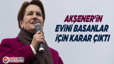 Akşener'in evini basanlar için karar çıktı