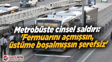 Metrobüste cinsel saldırı: 'Fermuarını açmışsın, üstüme boşalmışsın şerefsiz'