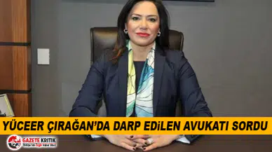 YÜCEER ÇIRAĞAN’DA DARP EDİLEN AVUKATI SORDU