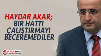 HAYDAR AKAR; BİR HATTI ÇALIŞTIRMAYI BECEREMEDİLER