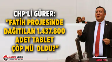CHP'li Gürer: FATİH Projesinde dağıtılan 1.437.800 adet tablet çöp mü  oldu?