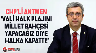 CHP’Lİ ANTMEN ‘VALİ HALK PLAJINI MİLLET BAHÇESİ YAPACAĞIZ DİYE HALKA KAPATTI!’