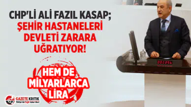 CHP'Lİ ALİ FAZIL KASAP; ŞEHİR HASTANELERİ DEVLETİ ZARARA UĞRATIYOR!