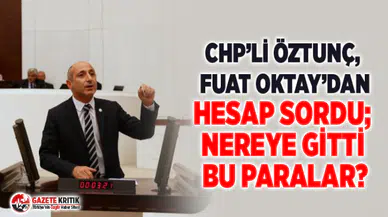CHP’Lİ ÖZTUNÇ, FUAT OKTAY’DAN HESAP SORDU; NEREYE GİTTİ BU PARALAR?