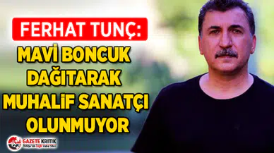 FERHAT TUNÇ : MAVİ BONCUK DAĞITARAK MUHALİF SANATÇI OLUNMUYOR