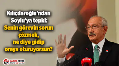 Kılıçdaroğlu'ndan Soylu'ya tepki: Senin görevin sorun çözmek, ne diye gidip oraya oturuyorsun?