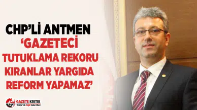 CHP’Lİ ANTMEN ‘GAZETECİ TUTUKLAMA REKORU KIRANLAR YARGIDA REFORM YAPAMAZ’