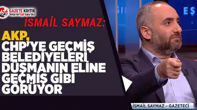 İsmail Saymaz: AKP, CHP'ye geçmiş belediyeleri düşmanın eline geçmiş gibi görüyor