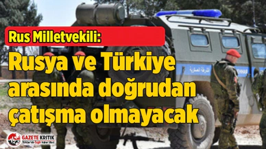 Rus milletvekili: Rusya ve Türkiye arasında doğrudan çatışma olmayacak