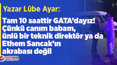Yazar Lûbe Ayar:Tam 10 saattir GATA’dayız!Çünkü babam, ünlü bir teknik direktör ya da Ethem Sancak’ın akrabası değil