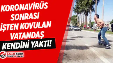 Koronavirüs nedeniyle işten kovulduğunu öğrenen vatandaş kendini yaktı!