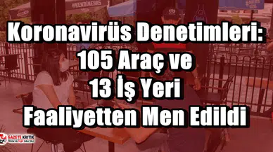 Koronavirüs Denetimleri: 105 Araç ve 13 İş Yeri Faaliyetten Men Edildi