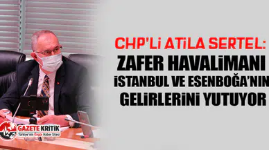 CHP'li Atila Sertel: İstanbul ve Esenboğa, Zafer Havalimanı’na çalıştı!