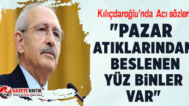 Kılıçdaroğlu'nda Acı sözler! "Pazar atıklarından beslenen yüz binler var"