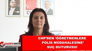 CHP’DEN ‘ÖĞRETMENLERE POLİS MÜDAHALESİNE’ SUÇ DUYURUSU!