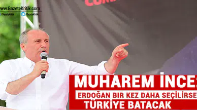 Muharrrem İnce:Erdoğan bir kez daha seçilirse Türkiye batacak!