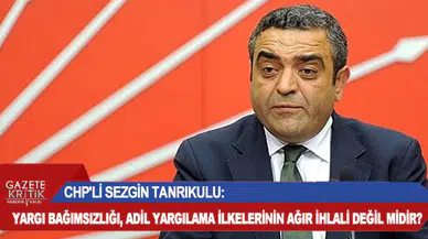 CHP'Lİ SEZGİN TANRIKULU:YARGI BAĞIMSIZLIĞI, ADİL YARGILAMA İLKELERİNİN AĞIR İHLALİ DEĞİL MİDİR?