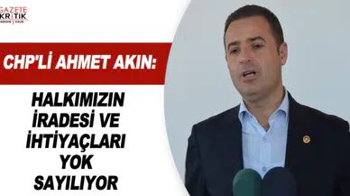CHP'Lİ AHMET AKIN: HALKIMIZIN İRADESİ VE İHTİYAÇLARI YOK SAYILIYOR